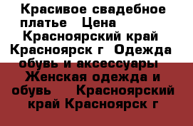 Красивое свадебное платье › Цена ­ 4 000 - Красноярский край, Красноярск г. Одежда, обувь и аксессуары » Женская одежда и обувь   . Красноярский край,Красноярск г.